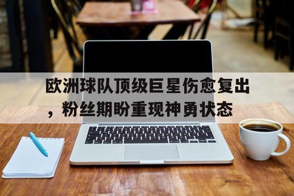欧洲球队顶级巨星伤愈复出，粉丝期盼重现神勇状态的简单介绍