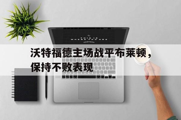 沃特福德主场战平布莱顿，保持不败表现