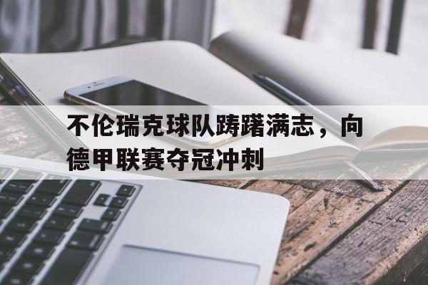 包含不伦瑞克球队踌躇满志，向德甲联赛夺冠冲刺的词条