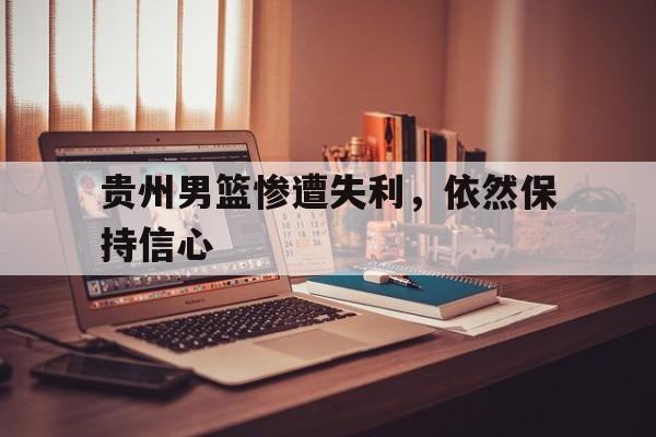贵州男篮惨遭失利，依然保持信心
