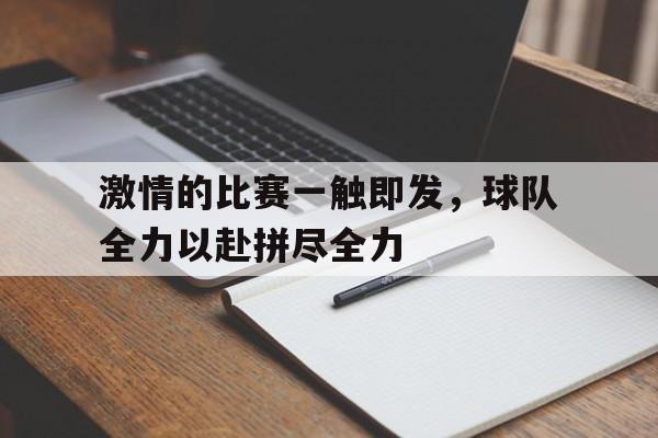 激情的比赛一触即发，球队全力以赴拼尽全力的简单介绍