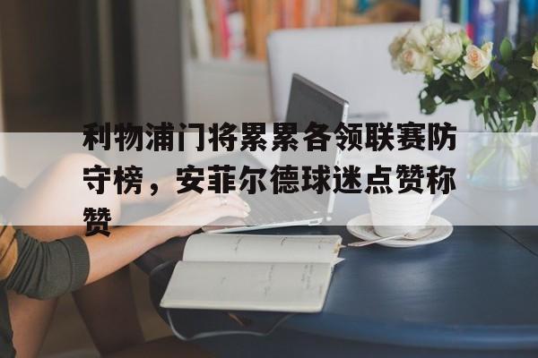 关于利物浦门将累累各领联赛防守榜，安菲尔德球迷点赞称赞的信息