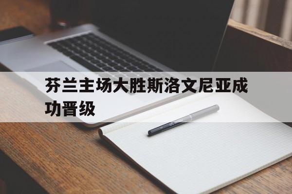 芬兰主场大胜斯洛文尼亚成功晋级的简单介绍