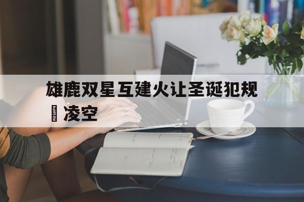 雄鹿双星互建火让圣诞犯规慘凌空