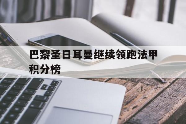 巴黎圣日耳曼继续领跑法甲积分榜的简单介绍