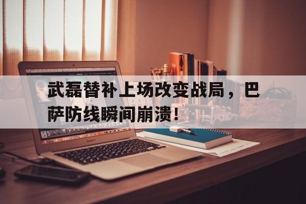 武磊替补上场改变战局，巴萨防线瞬间崩溃！武磊替补上场改变战局,巴萨防线瞬间崩溃了吗